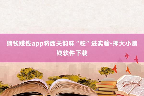 赌钱赚钱app将西关韵味“驶”进实验-押大小赌钱软件下载
