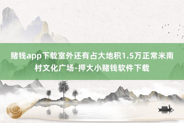 赌钱app下载室外还有占大地积1.5万正常米南村文化广场-押大小赌钱软件下载