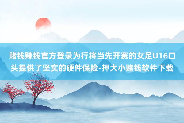 赌钱赚钱官方登录为行将当先开赛的女足U16口头提供了坚实的硬件保险-押大小赌钱软件下载