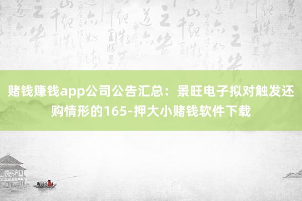 赌钱赚钱app公司公告汇总：景旺电子拟对触发还购情形的165-押大小赌钱软件下载