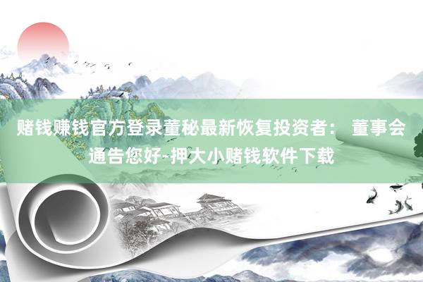 赌钱赚钱官方登录董秘最新恢复投资者： 董事会通告您好-押大小赌钱软件下载