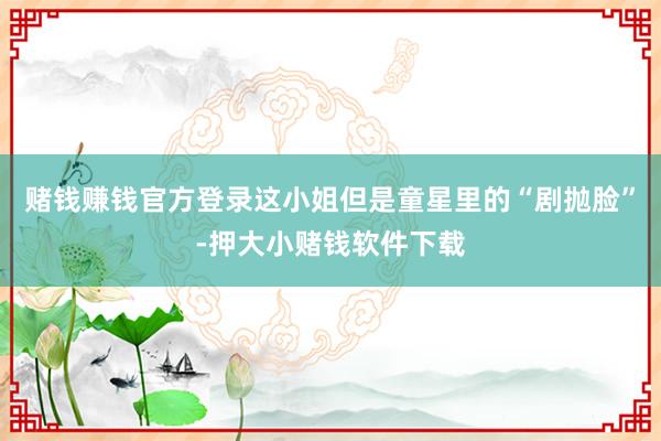 赌钱赚钱官方登录这小姐但是童星里的“剧抛脸”-押大小赌钱软件下载