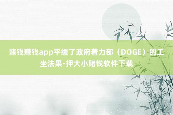 赌钱赚钱app平缓了政府着力部（DOGE）的工坐法果-押大小赌钱软件下载