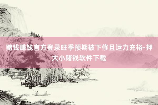 赌钱赚钱官方登录旺季预期被下修且运力充裕-押大小赌钱软件下载