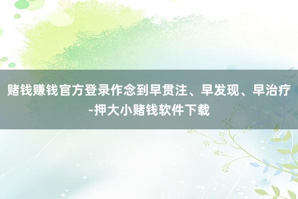 赌钱赚钱官方登录作念到早贯注、早发现、早治疗-押大小赌钱软件下载