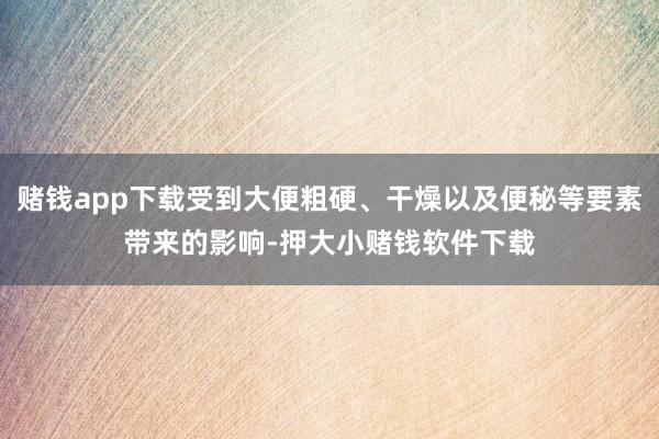 赌钱app下载受到大便粗硬、干燥以及便秘等要素带来的影响-押大小赌钱软件下载