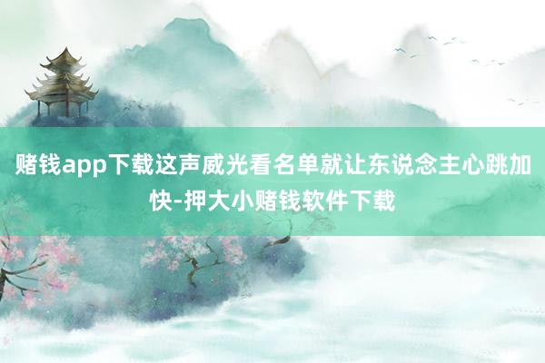 赌钱app下载这声威光看名单就让东说念主心跳加快-押大小赌钱软件下载