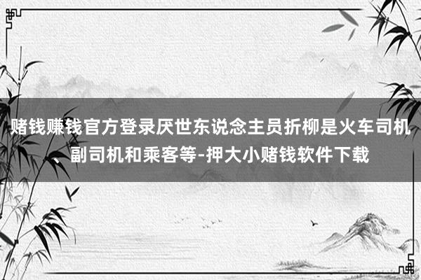 赌钱赚钱官方登录厌世东说念主员折柳是火车司机、副司机和乘客等-押大小赌钱软件下载