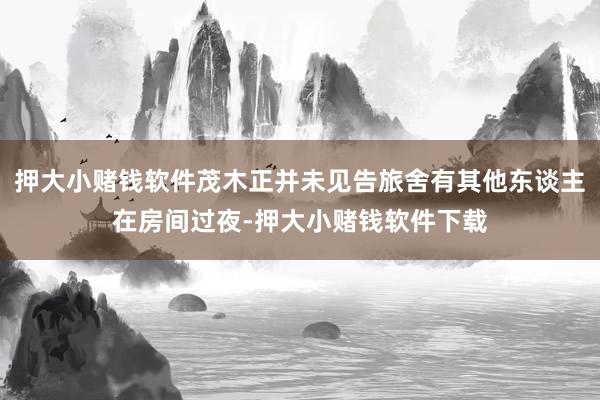 押大小赌钱软件茂木正并未见告旅舍有其他东谈主在房间过夜-押大小赌钱软件下载