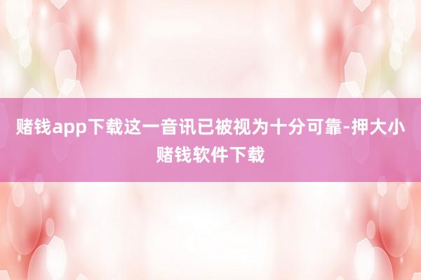 赌钱app下载这一音讯已被视为十分可靠-押大小赌钱软件下载