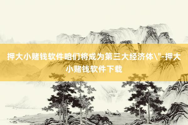 押大小赌钱软件咱们将成为第三大经济体