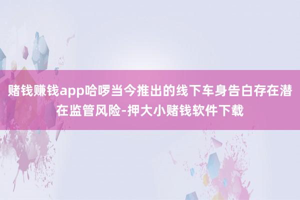 赌钱赚钱app哈啰当今推出的线下车身告白存在潜在监管风险-押大小赌钱软件下载
