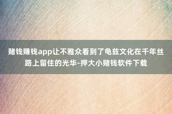赌钱赚钱app让不雅众看到了龟兹文化在千年丝路上留住的光华-押大小赌钱软件下载