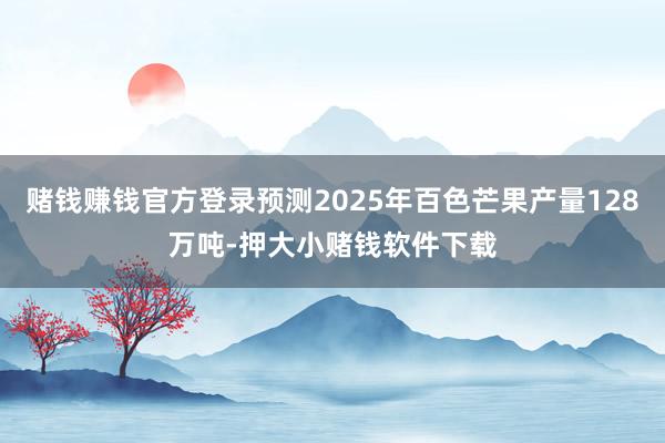 赌钱赚钱官方登录预测2025年百色芒果产量128万吨-押大小赌钱软件下载