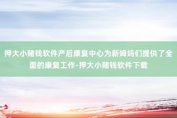押大小赌钱软件产后康复中心为新姆妈们提供了全面的康复工作-押大小赌钱软件下载