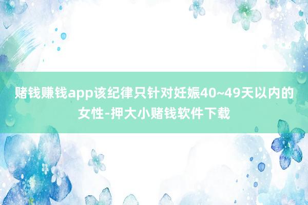 赌钱赚钱app该纪律只针对妊娠40~49天以内的女性-押大小赌钱软件下载