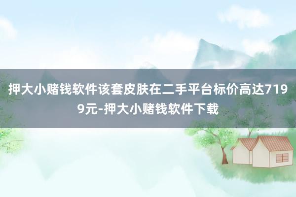 押大小赌钱软件该套皮肤在二手平台标价高达7199元-押大小赌钱软件下载