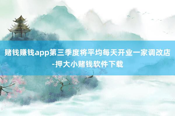 赌钱赚钱app第三季度将平均每天开业一家调改店-押大小赌钱软件下载