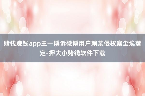 赌钱赚钱app王一博诉微博用户赖某侵权案尘埃落定-押大小赌钱软件下载