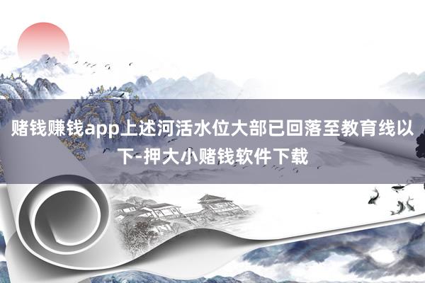 赌钱赚钱app上述河活水位大部已回落至教育线以下-押大小赌钱软件下载