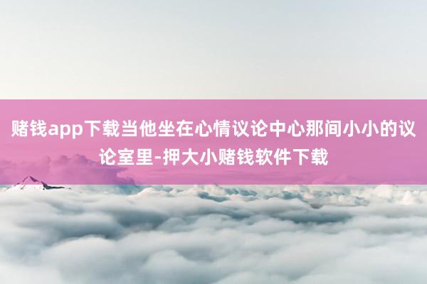 赌钱app下载当他坐在心情议论中心那间小小的议论室里-押大小赌钱软件下载