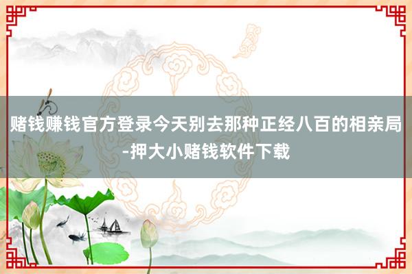 赌钱赚钱官方登录今天别去那种正经八百的相亲局-押大小赌钱软件下载