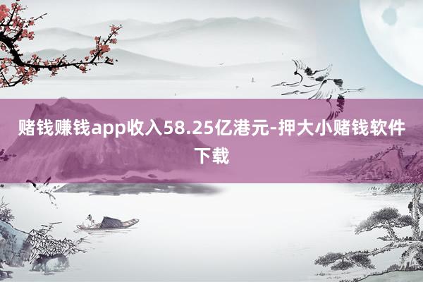 赌钱赚钱app收入58.25亿港元-押大小赌钱软件下载