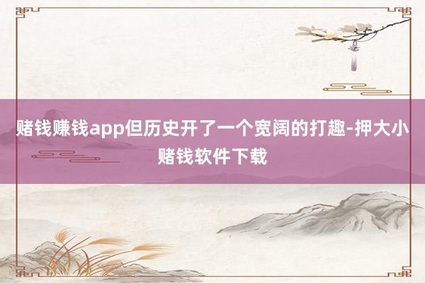 赌钱赚钱app但历史开了一个宽阔的打趣-押大小赌钱软件下载