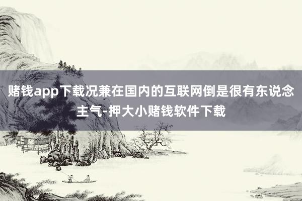 赌钱app下载况兼在国内的互联网倒是很有东说念主气-押大小赌钱软件下载