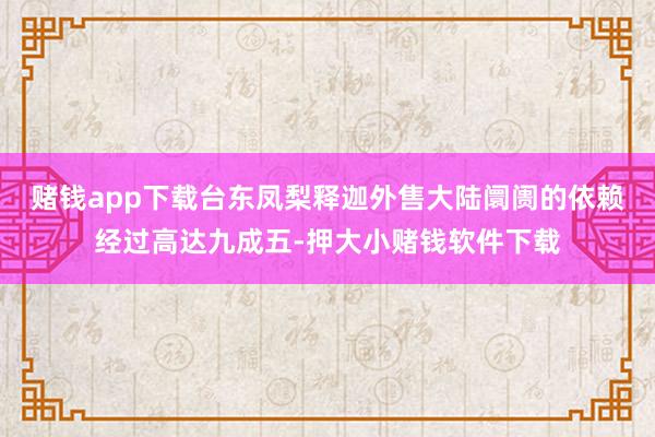 赌钱app下载台东凤梨释迦外售大陆阛阓的依赖经过高达九成五-押大小赌钱软件下载