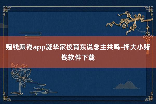 赌钱赚钱app凝华家校育东说念主共鸣-押大小赌钱软件下载