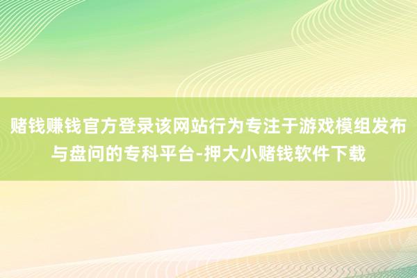 赌钱赚钱官方登录该网站行为专注于游戏模组发布与盘问的专科平台-押大小赌钱软件下载