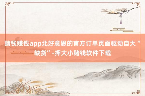 赌钱赚钱app北好意思的官方订单页面驱动自大“缺货”-押大小赌钱软件下载