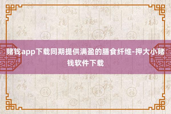 赌钱app下载同期提供满盈的膳食纤维-押大小赌钱软件下载