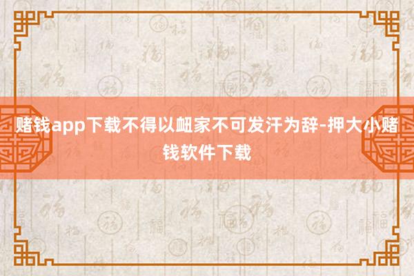 赌钱app下载不得以衄家不可发汗为辞-押大小赌钱软件下载