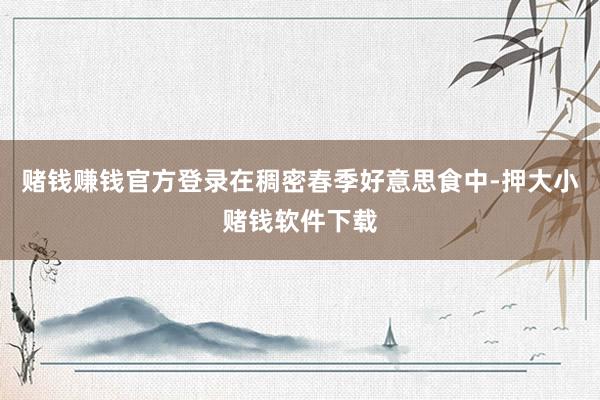 赌钱赚钱官方登录在稠密春季好意思食中-押大小赌钱软件下载