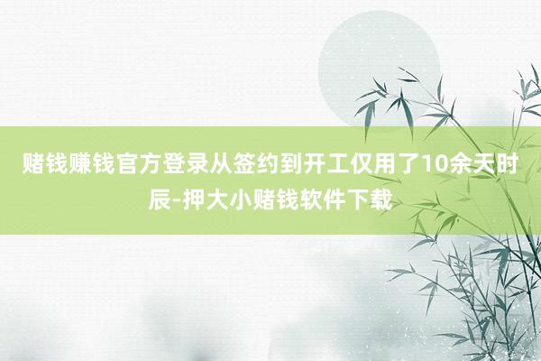 赌钱赚钱官方登录从签约到开工仅用了10余天时辰-押大小赌钱软件下载