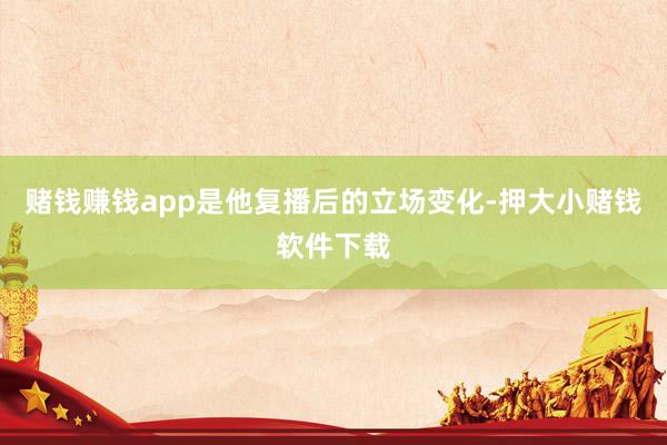 赌钱赚钱app是他复播后的立场变化-押大小赌钱软件下载
