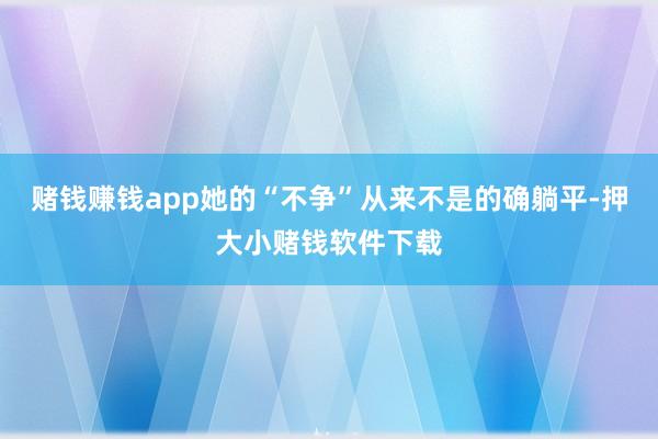 赌钱赚钱app她的“不争”从来不是的确躺平-押大小赌钱软件下载