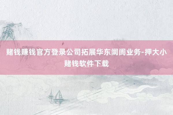 赌钱赚钱官方登录公司拓展华东阛阓业务-押大小赌钱软件下载