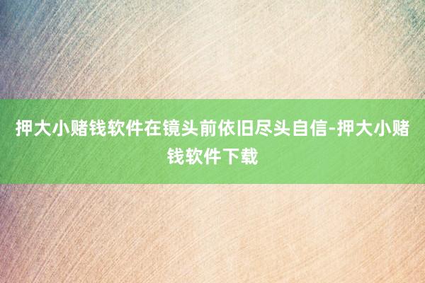押大小赌钱软件在镜头前依旧尽头自信-押大小赌钱软件下载