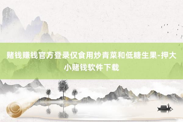 赌钱赚钱官方登录仅食用炒青菜和低糖生果-押大小赌钱软件下载