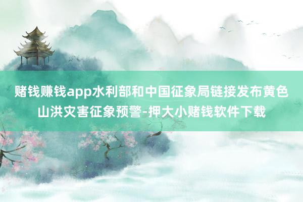 赌钱赚钱app水利部和中国征象局链接发布黄色山洪灾害征象预警-押大小赌钱软件下载