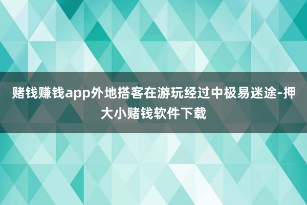 赌钱赚钱app外地搭客在游玩经过中极易迷途-押大小赌钱软件下载