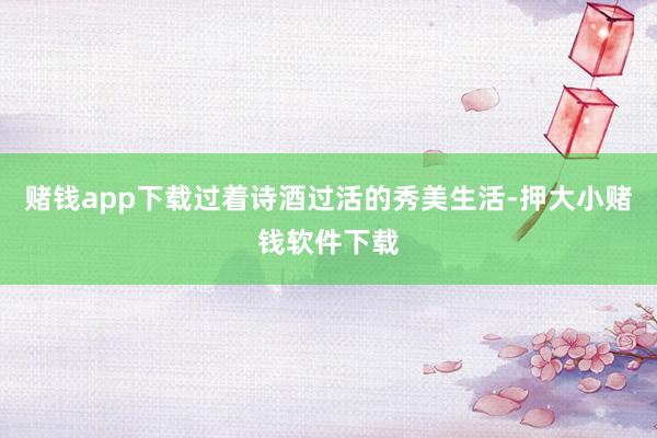 赌钱app下载过着诗酒过活的秀美生活-押大小赌钱软件下载