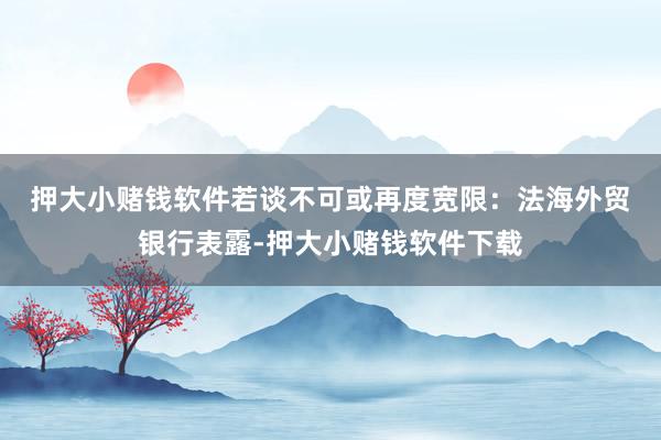 押大小赌钱软件若谈不可或再度宽限：　　法海外贸银行表露-押大小赌钱软件下载