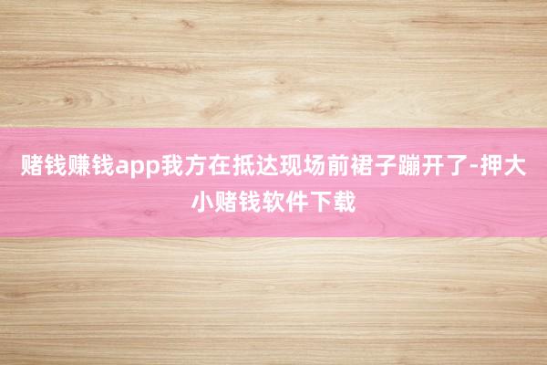 赌钱赚钱app我方在抵达现场前裙子蹦开了-押大小赌钱软件下载