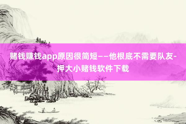 赌钱赚钱app原因很简短——他根底不需要队友-押大小赌钱软件下载