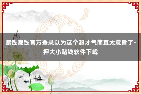 赌钱赚钱官方登录以为这个超才气简直太意旨了-押大小赌钱软件下载