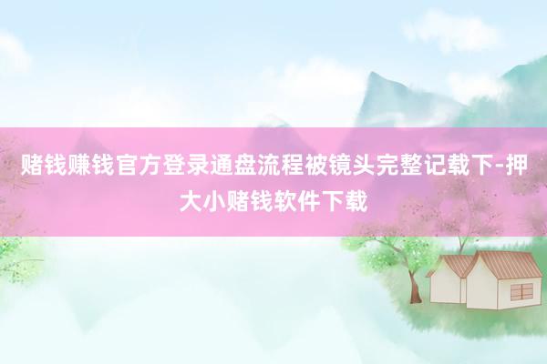 赌钱赚钱官方登录通盘流程被镜头完整记载下-押大小赌钱软件下载